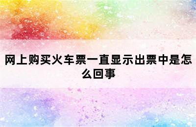 网上购买火车票一直显示出票中是怎么回事