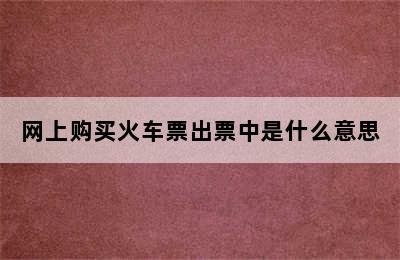网上购买火车票出票中是什么意思