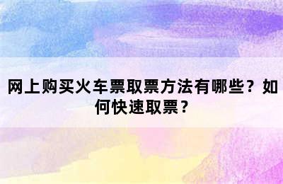 网上购买火车票取票方法有哪些？如何快速取票？