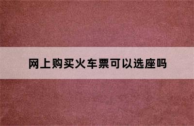 网上购买火车票可以选座吗