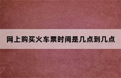 网上购买火车票时间是几点到几点