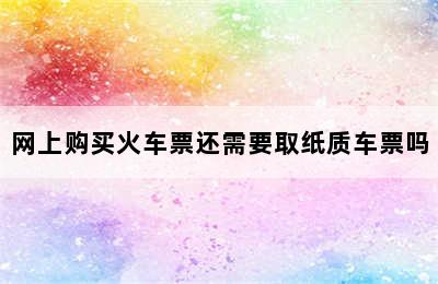 网上购买火车票还需要取纸质车票吗