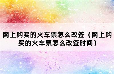 网上购买的火车票怎么改签（网上购买的火车票怎么改签时间）