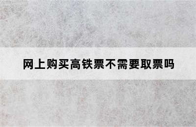 网上购买高铁票不需要取票吗