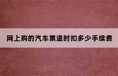 网上购的汽车票退时扣多少手续费