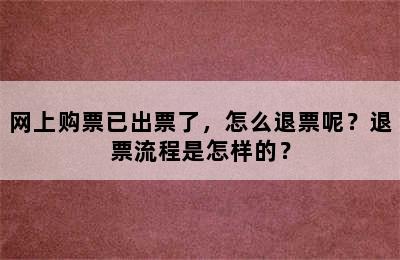 网上购票已出票了，怎么退票呢？退票流程是怎样的？