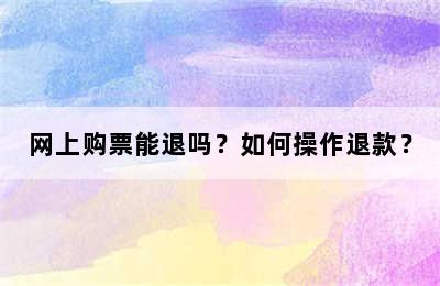 网上购票能退吗？如何操作退款？