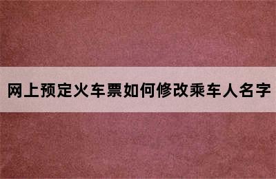 网上预定火车票如何修改乘车人名字