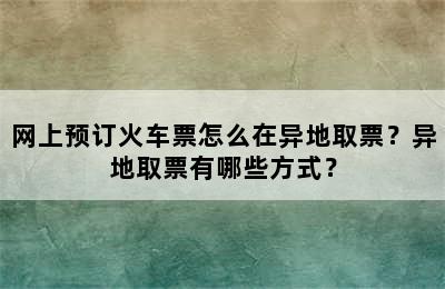网上预订火车票怎么在异地取票？异地取票有哪些方式？
