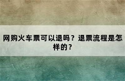 网购火车票可以退吗？退票流程是怎样的？