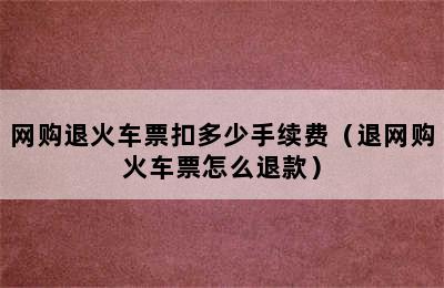 网购退火车票扣多少手续费（退网购火车票怎么退款）