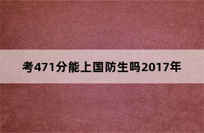 考471分能上国防生吗2017年