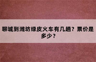 聊城到潍坊绿皮火车有几趟？票价是多少？