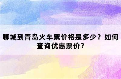 聊城到青岛火车票价格是多少？如何查询优惠票价？
