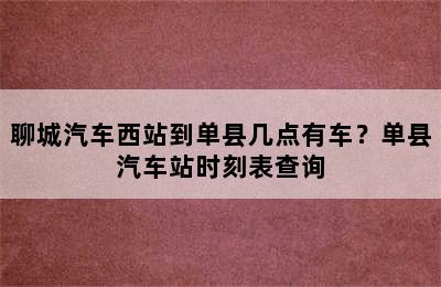 聊城汽车西站到单县几点有车？单县汽车站时刻表查询