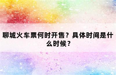 聊城火车票何时开售？具体时间是什么时候？