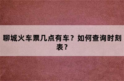 聊城火车票几点有车？如何查询时刻表？