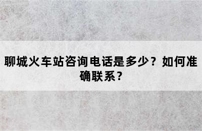 聊城火车站咨询电话是多少？如何准确联系？