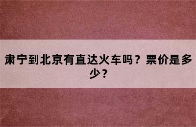 肃宁到北京有直达火车吗？票价是多少？