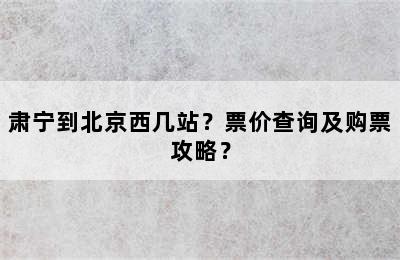 肃宁到北京西几站？票价查询及购票攻略？
