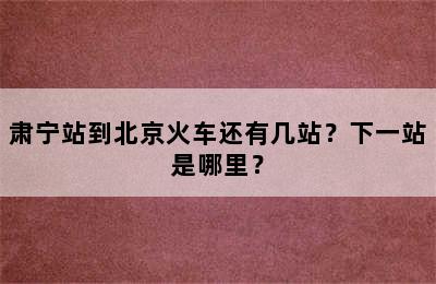 肃宁站到北京火车还有几站？下一站是哪里？