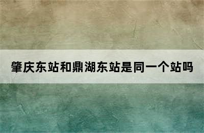 肇庆东站和鼎湖东站是同一个站吗