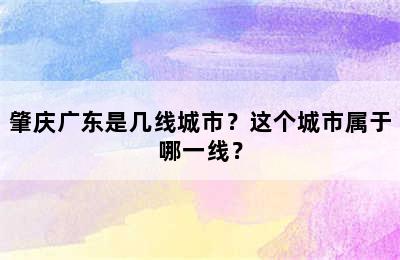 肇庆广东是几线城市？这个城市属于哪一线？