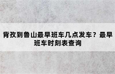 背孜到鲁山最早班车几点发车？最早班车时刻表查询