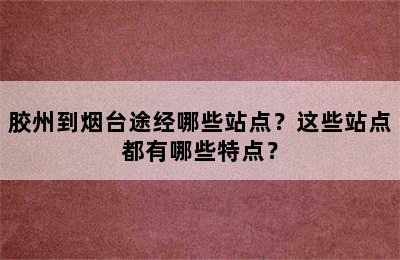 胶州到烟台途经哪些站点？这些站点都有哪些特点？