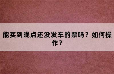 能买到晚点还没发车的票吗？如何操作？