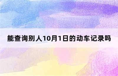 能查询别人10月1日的动车记录吗