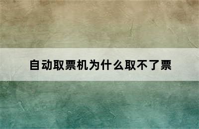 自动取票机为什么取不了票