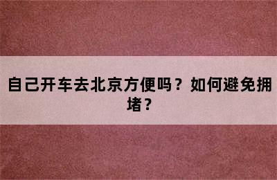 自己开车去北京方便吗？如何避免拥堵？
