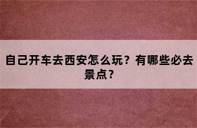 自己开车去西安怎么玩？有哪些必去景点？