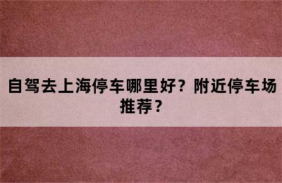 自驾去上海停车哪里好？附近停车场推荐？
