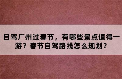 自驾广州过春节，有哪些景点值得一游？春节自驾路线怎么规划？