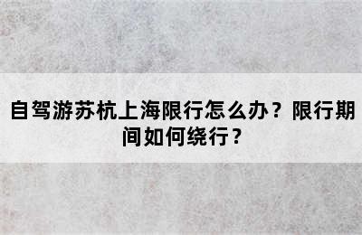 自驾游苏杭上海限行怎么办？限行期间如何绕行？