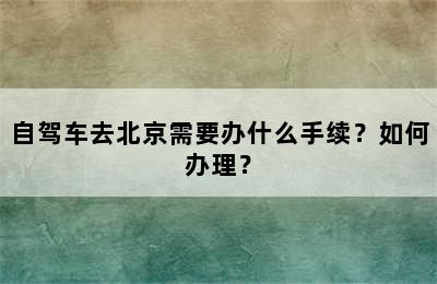 自驾车去北京需要办什么手续？如何办理？