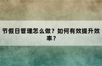 节假日管理怎么做？如何有效提升效率？