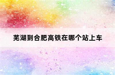芜湖到合肥高铁在哪个站上车