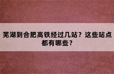 芜湖到合肥高铁经过几站？这些站点都有哪些？