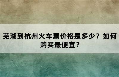 芜湖到杭州火车票价格是多少？如何购买最便宜？