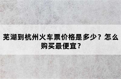 芜湖到杭州火车票价格是多少？怎么购买最便宜？