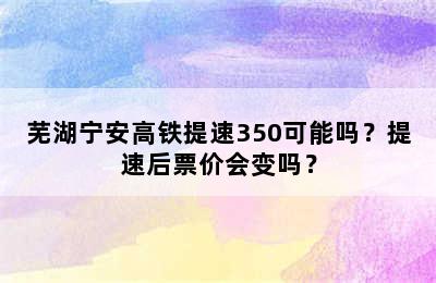 芜湖宁安高铁提速350可能吗？提速后票价会变吗？
