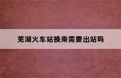 芜湖火车站换乘需要出站吗