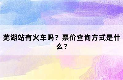 芜湖站有火车吗？票价查询方式是什么？