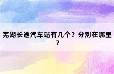 芜湖长途汽车站有几个？分别在哪里？
