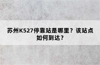 苏州K527停靠站是哪里？该站点如何到达？