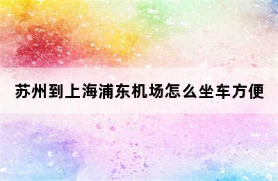 苏州到上海浦东机场怎么坐车方便