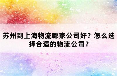 苏州到上海物流哪家公司好？怎么选择合适的物流公司？
